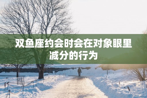 双鱼座约会时会在对象眼里减分的行为