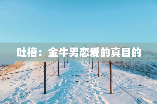 吐槽：金牛男恋爱的真目的