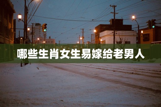 哪些生肖女生易嫁给老男人