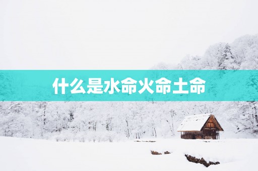 什么是水命火命土命