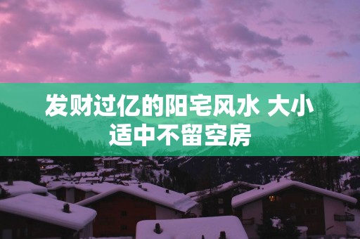 发财过亿的阳宅风水 大小适中不留空房