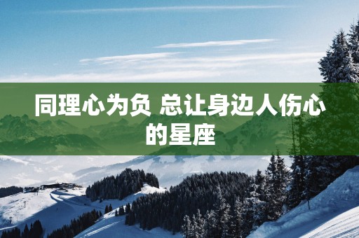 同理心为负 总让身边人伤心的星座