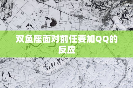 双鱼座面对前任要加QQ的反应