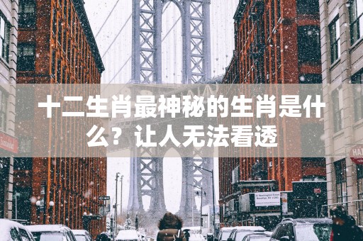 十二生肖最神秘的生肖是什么？让人无法看透