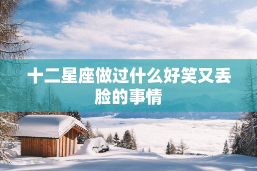 十二星座做过什么好笑又丢脸的事情