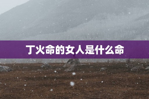 丁火命的女人是什么命