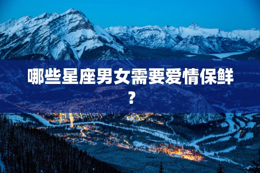 哪些星座男女需要爱情保鲜？