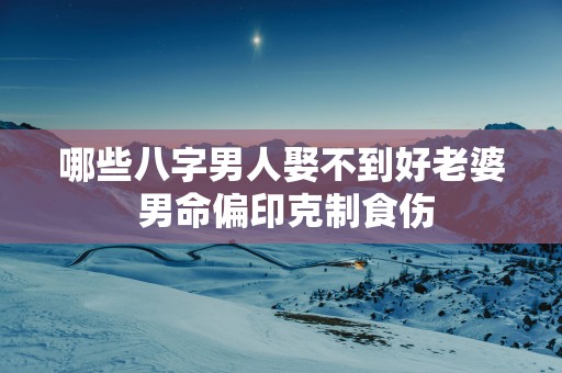 哪些八字男人娶不到好老婆 男命偏印克制食伤