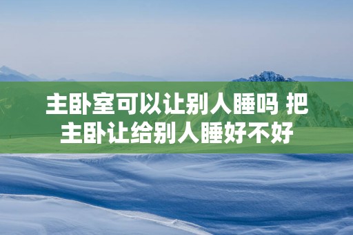 主卧室可以让别人睡吗 把主卧让给别人睡好不好