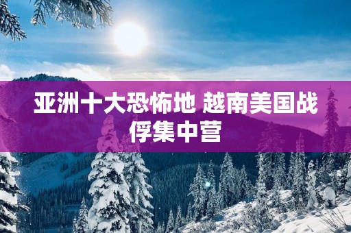 亚洲十大恐怖地 越南美国战俘集中营