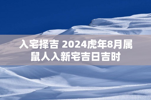 入宅择吉 2025蛇年8月属鼠人入新宅吉日吉时