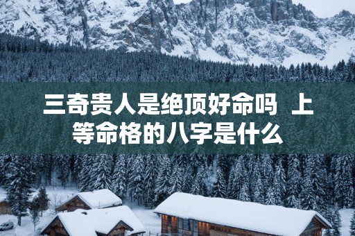 三奇贵人是绝顶好命吗  上等命格的八字是什么