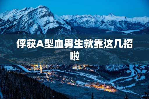 俘获A型血男生就靠这几招啦