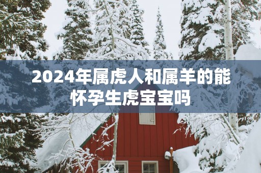 2025年属虎人和属羊的能怀孕生虎宝宝吗