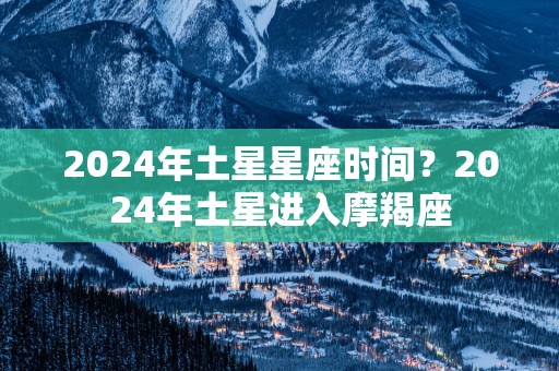 2025年土星星座时间？2025年土星进入摩羯座
