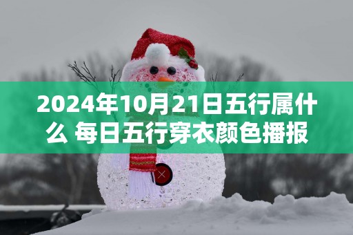 2025年10月21日五行属什么 每日五行穿衣颜色播报