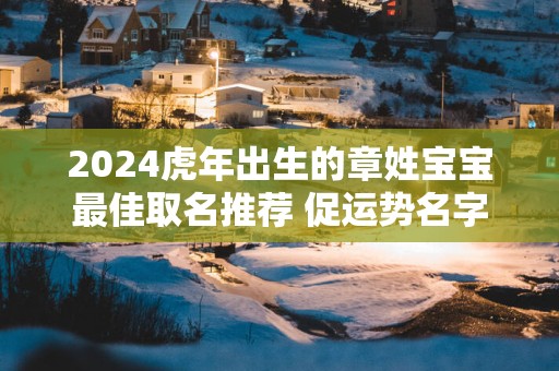 2025蛇年出生的章姓宝宝最佳取名推荐 促运势名字
