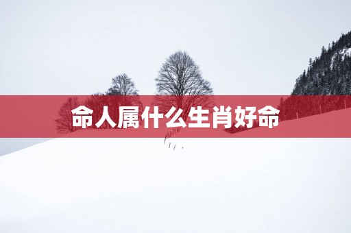 命人属什么生肖好命