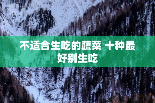 不适合生吃的蔬菜 十种最好别生吃