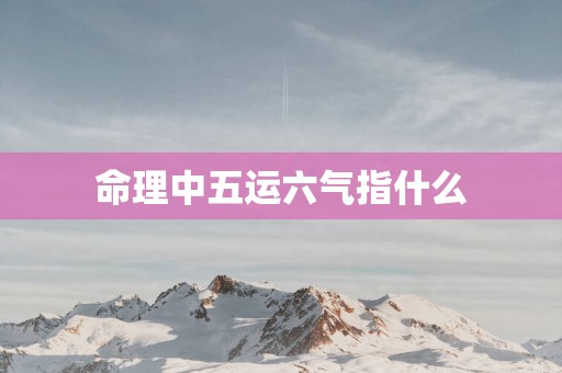 命理中五运六气指什么