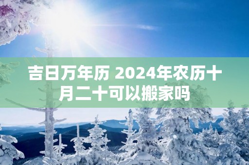 吉日万年历 2025年农历十月二十可以搬家吗