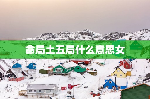 命局土五局什么意思女
