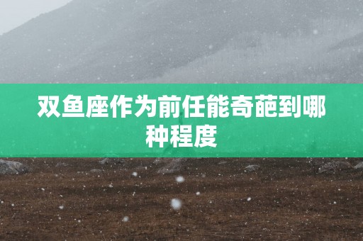双鱼座作为前任能奇葩到哪种程度