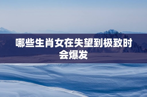 哪些生肖女在失望到极致时会爆发