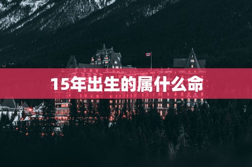 15年出生的属什么命