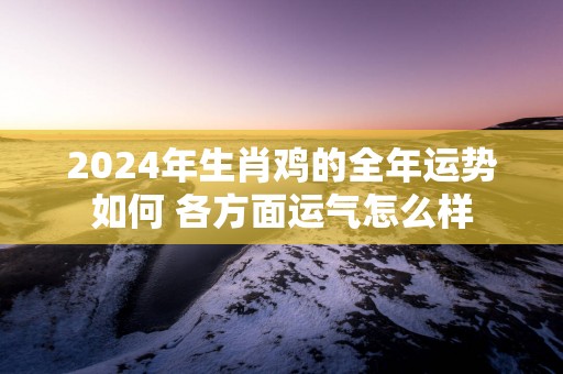 2025年生肖鸡的全年运势如何 各方面运气怎么样