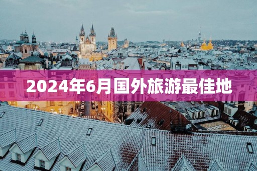 2025年6月国外旅游最佳地