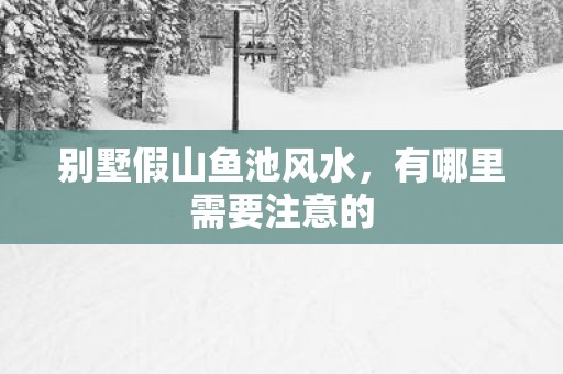 别墅假山鱼池风水，有哪里需要注意的