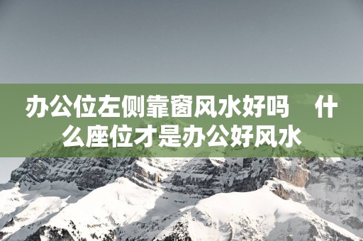 办公位左侧靠窗风水好吗　什么座位才是办公好风水