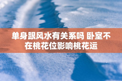 单身跟风水有关系吗 卧室不在桃花位影响桃花运