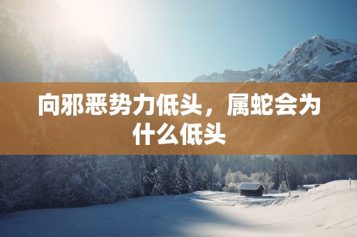 向邪恶势力低头，属蛇会为什么低头