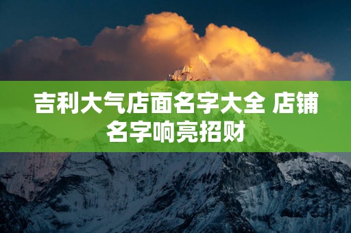吉利大气店面名字大全 店铺名字响亮招财