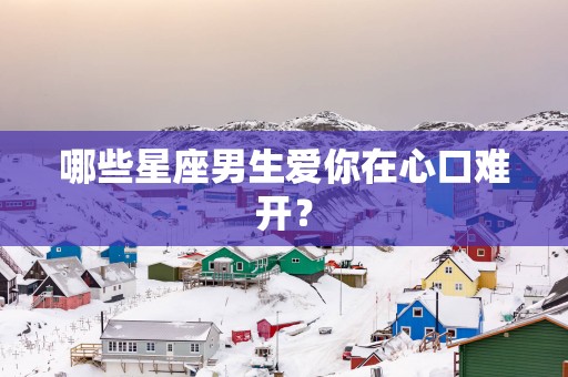哪些星座男生爱你在心口难开？