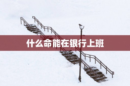 什么命能在银行上班