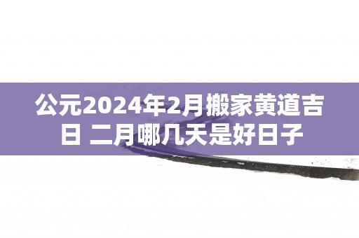 公元2025年2月搬家黄道吉日 二月哪几天是好日子