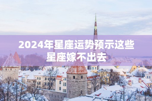2025年星座运势预示这些星座嫁不出去