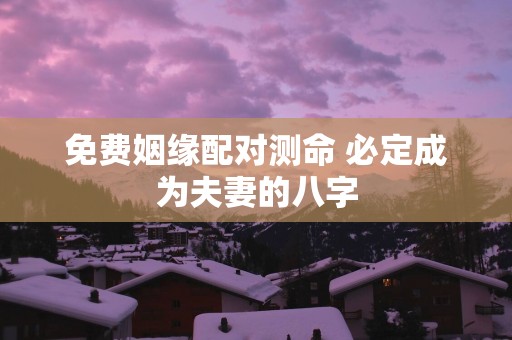 免费姻缘配对测命 必定成为夫妻的八字