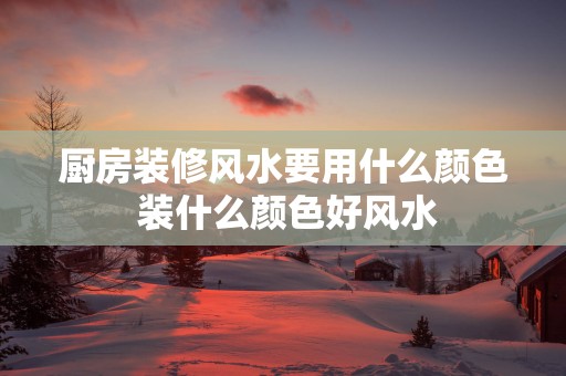 厨房装修风水要用什么颜色 装什么颜色好风水