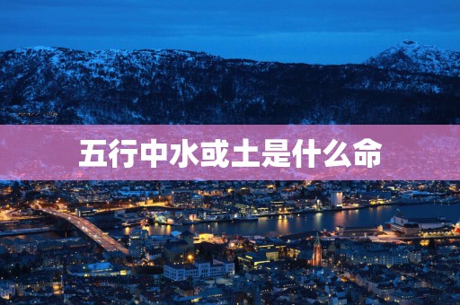 五行中水或土是什么命