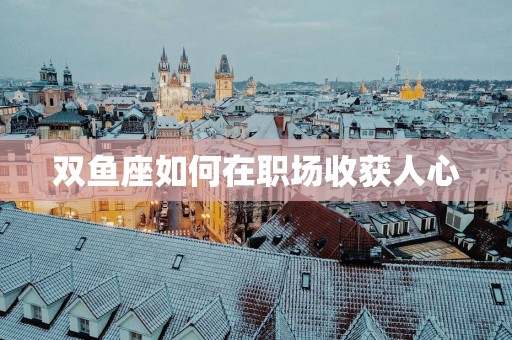 双鱼座如何在职场收获人心