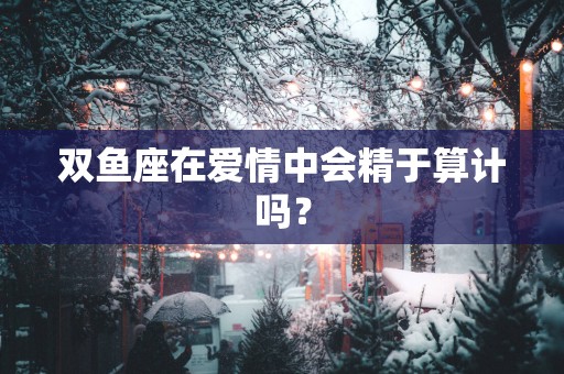 双鱼座在爱情中会精于算计吗？