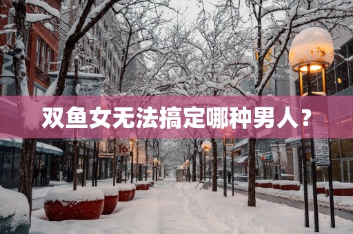 双鱼女无法搞定哪种男人？