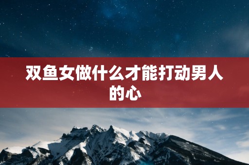 双鱼女做什么才能打动男人的心