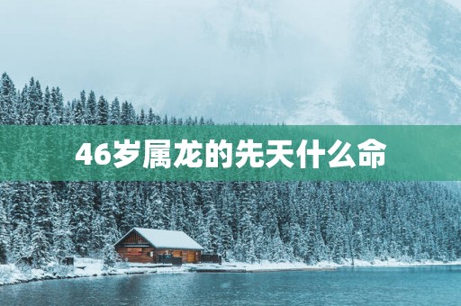 46岁属龙的先天什么命