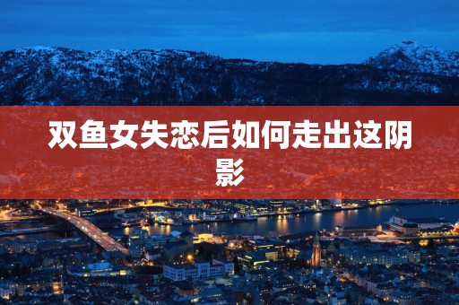 双鱼女失恋后如何走出这阴影
