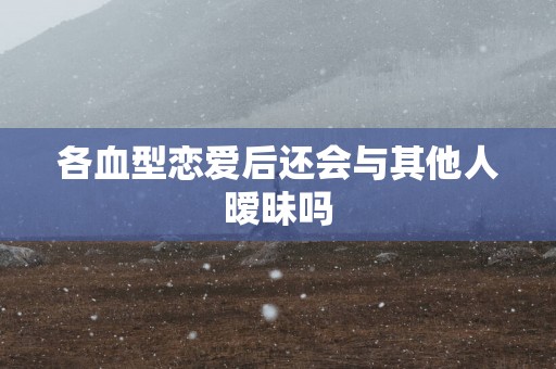 各血型恋爱后还会与其他人暧昧吗
